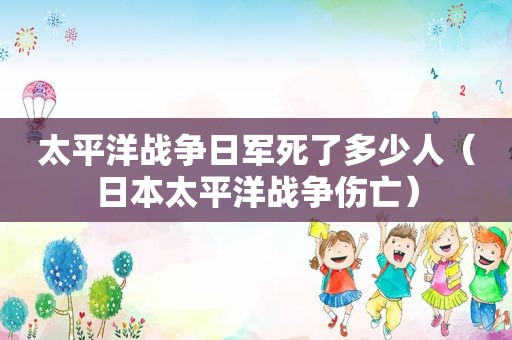太平洋战争日军死了多少人（日本太平洋战争伤亡）