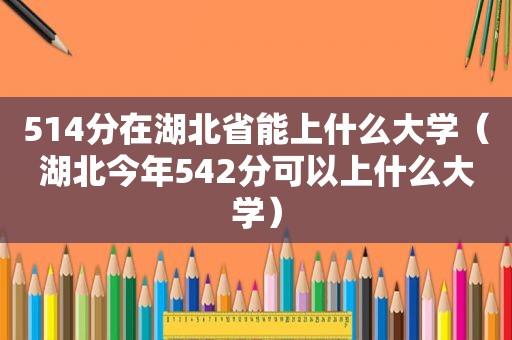 514分在湖北省能上什么大学（湖北今年542分可以上什么大学）