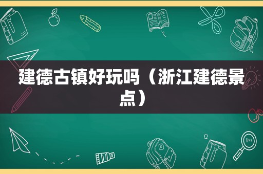建德古镇好玩吗（浙江建德景点）