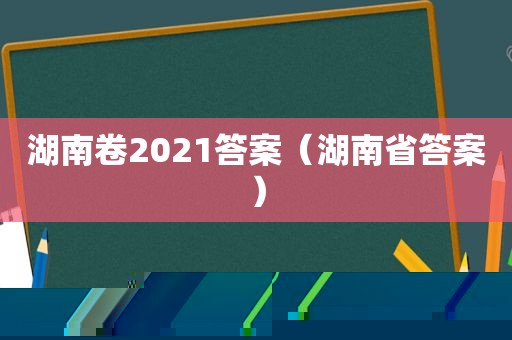 湖南卷2021答案（湖南省答案）