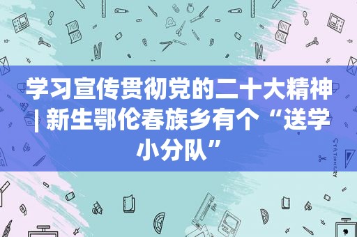 学习宣传贯彻党的二十大精神 | 新生鄂伦春族乡有个“送学小分队”