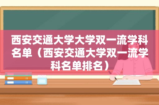 西安交通大学大学双一流学科名单（西安交通大学双一流学科名单排名）