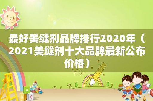 最好美缝剂品牌排行2020年（2021美缝剂十大品牌最新公布价格）