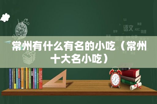 常州有什么有名的小吃（常州十大名小吃）