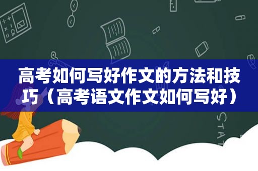 高考如何写好作文的方法和技巧（高考语文作文如何写好）