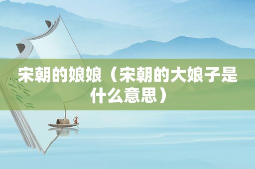 宋朝的娘娘（宋朝的大娘子是什么意思）