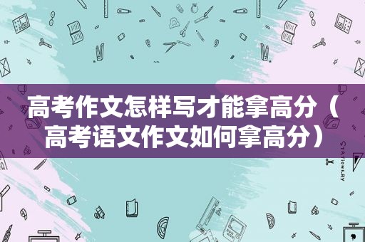 高考作文怎样写才能拿高分（高考语文作文如何拿高分）