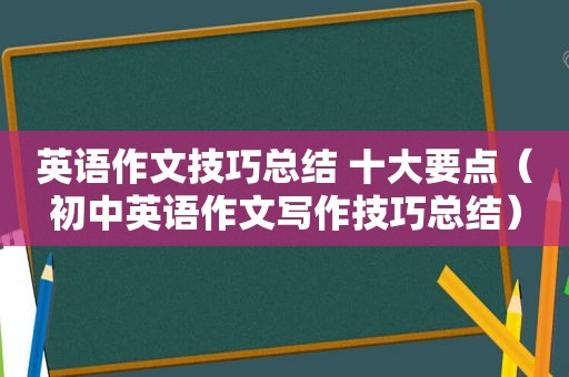英语作文技巧总结 十大要点（初中英语作文写作技巧总结）