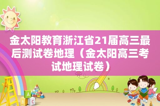金太阳教育浙江省21届高三最后测试卷地理（金太阳高三考试地理试卷）