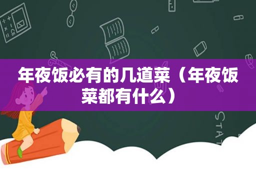 年夜饭必有的几道菜（年夜饭菜都有什么）