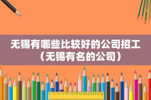 无锡有哪些比较好的公司招工（无锡有名的公司）