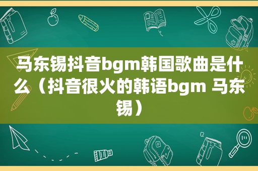 马东锡抖音bgm韩国歌曲是什么（抖音很火的韩语bgm 马东锡）