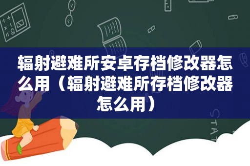 辐射避难所安卓存档修改器怎么用（辐射避难所存档修改器怎么用）