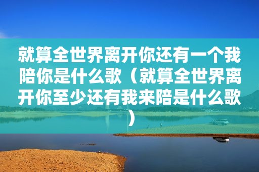 就算全世界离开你还有一个我陪你是什么歌（就算全世界离开你至少还有我来陪是什么歌）