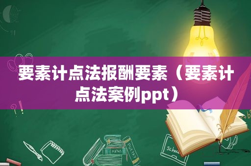 要素计点法报酬要素(要素计点法案例ppt) 要素计点法报酬要素(要素计点法案例ppt)