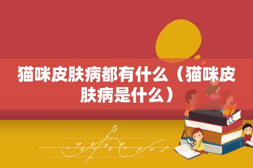 猫咪皮肤病都有什么（猫咪皮肤病是什么）