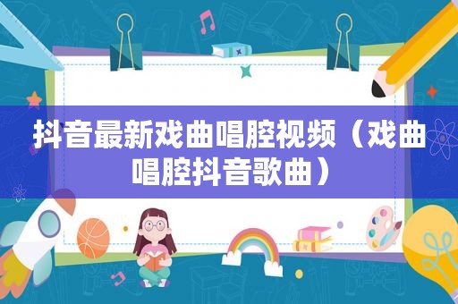 抖音最新戏曲唱腔视频（戏曲唱腔抖音歌曲）