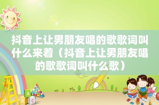 抖音上让男朋友唱的歌歌词叫什么来着（抖音上让男朋友唱的歌歌词叫什么歌）