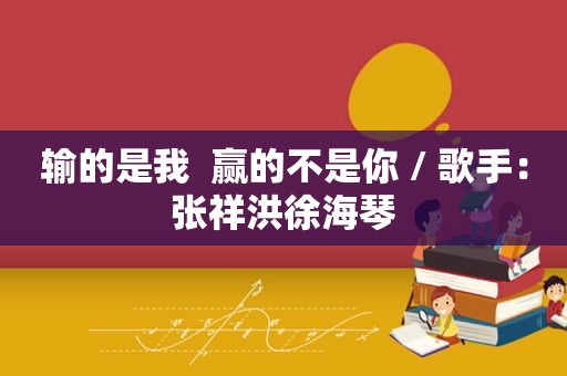 输的是我  赢的不是你 / 歌手：张祥洪徐海琴