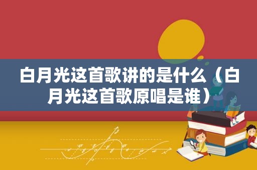 白月光这首歌讲的是什么（白月光这首歌原唱是谁）