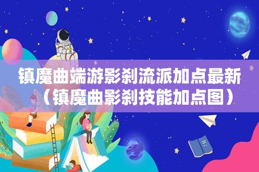 镇魔曲端游影刹流派加点最新（镇魔曲影刹技能加点图）