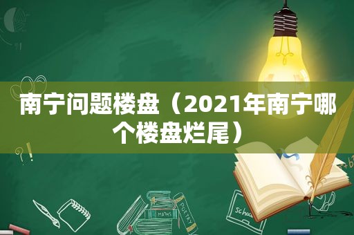 南宁问题楼盘（2021年南宁哪个楼盘烂尾）