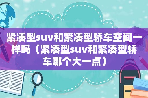 紧凑型suv和紧凑型轿车空间一样吗（紧凑型suv和紧凑型轿车哪个大一点）