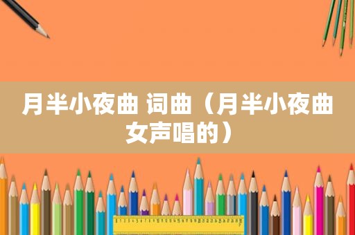 月半小夜曲 词曲（月半小夜曲女声唱的）