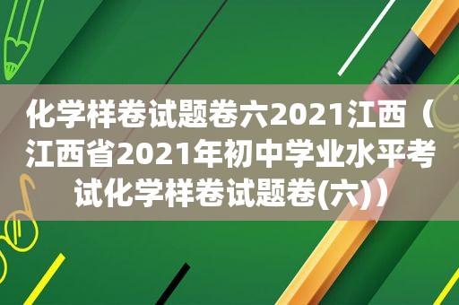 化学样卷试题卷六2021江西（江西省2021年初中学业水平考试化学样卷试题卷(六)）