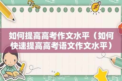 如何提高高考作文水平（如何快速提高高考语文作文水平）