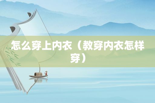 怎么穿上内衣（教穿内衣怎样穿）