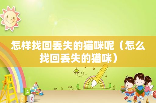 怎样找回丢失的猫咪呢（怎么找回丢失的猫咪）