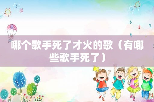 哪个歌手死了才火的歌（有哪些歌手死了）
