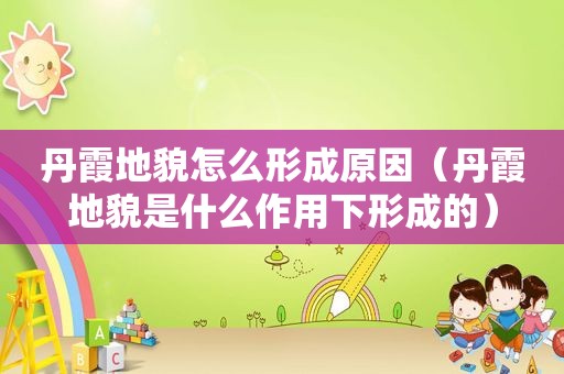 丹霞地貌怎么形成原因（丹霞地貌是什么作用下形成的）