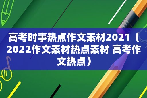 高考时事热点作文素材2021（2022作文素材热点素材 高考作文热点）
