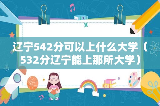 辽宁542分可以上什么大学（532分辽宁能上那所大学）