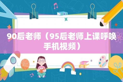 90后老师（95后老师上课呼唤手机视频）