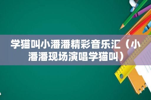 学猫叫小潘潘精彩音乐汇（小潘潘现场演唱学猫叫）