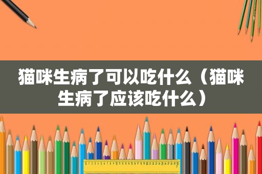 猫咪生病了可以吃什么（猫咪生病了应该吃什么）