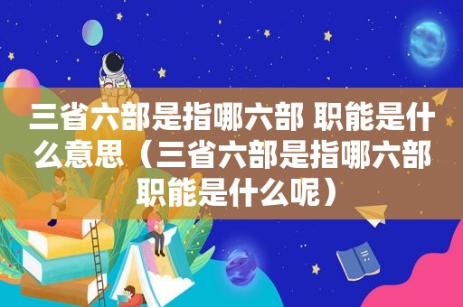 三省六部是指哪六部 职能是什么意思（三省六部是指哪六部 职能是什么呢）