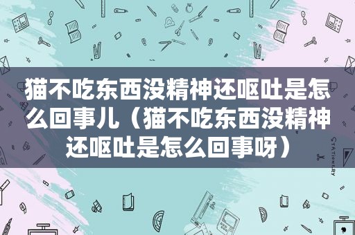 猫不吃东西没精神还呕吐是怎么回事儿（猫不吃东西没精神还呕吐是怎么回事呀）