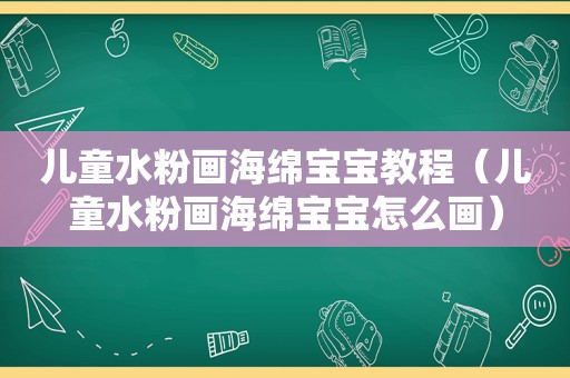 儿童水粉画海绵宝宝教程（儿童水粉画海绵宝宝怎么画）