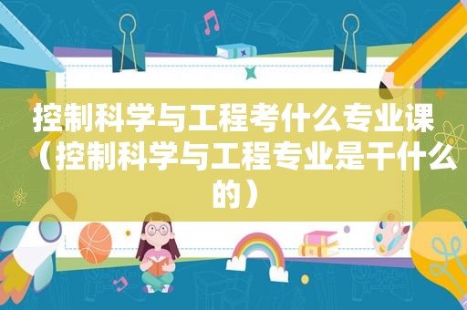 控制科学与工程考什么专业课（控制科学与工程专业是干什么的）