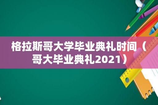 格拉斯哥大学毕业典礼时间（哥大毕业典礼2021）