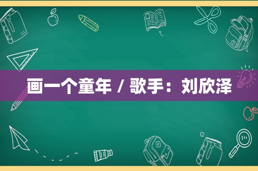 画一个童年 / 歌手：刘欣泽