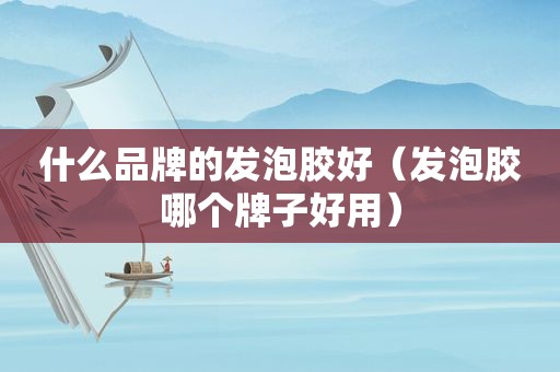 什么品牌的发泡胶好（发泡胶哪个牌子好用）