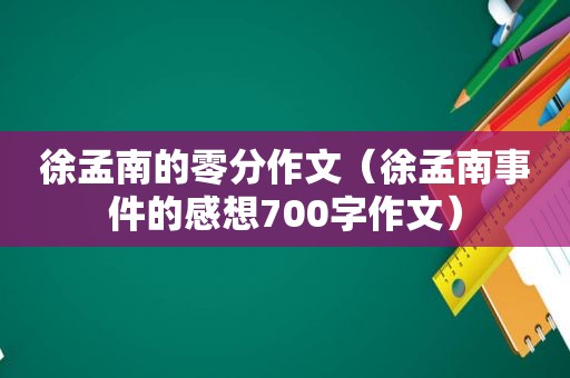 徐孟南的零分作文（徐孟南事件的感想700字作文）