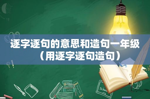 逐字逐句的意思和造句一年级（用逐字逐句造句）