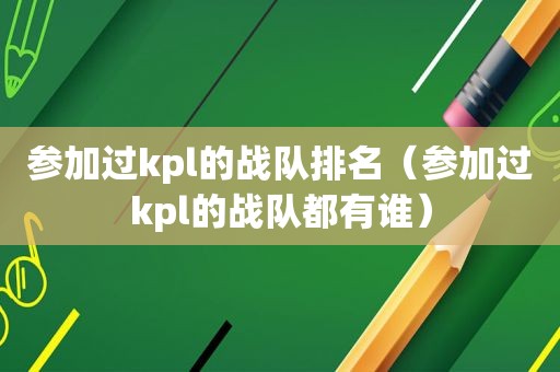 参加过kpl的战队排名（参加过kpl的战队都有谁）
