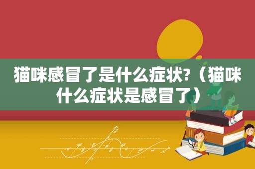 猫咪感冒了是什么症状?（猫咪什么症状是感冒了）